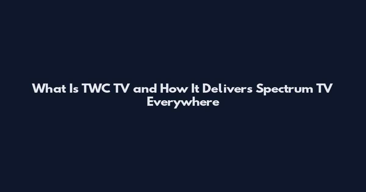 What Is TWC TV and How It Delivers Spectrum TV Everywhere