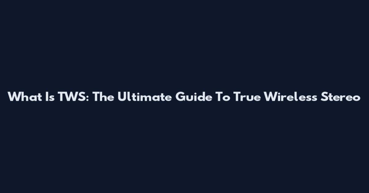 What Is TWS: The Ultimate Guide To True Wireless Stereo