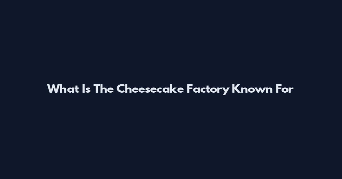 What Is The Cheesecake Factory Known For
