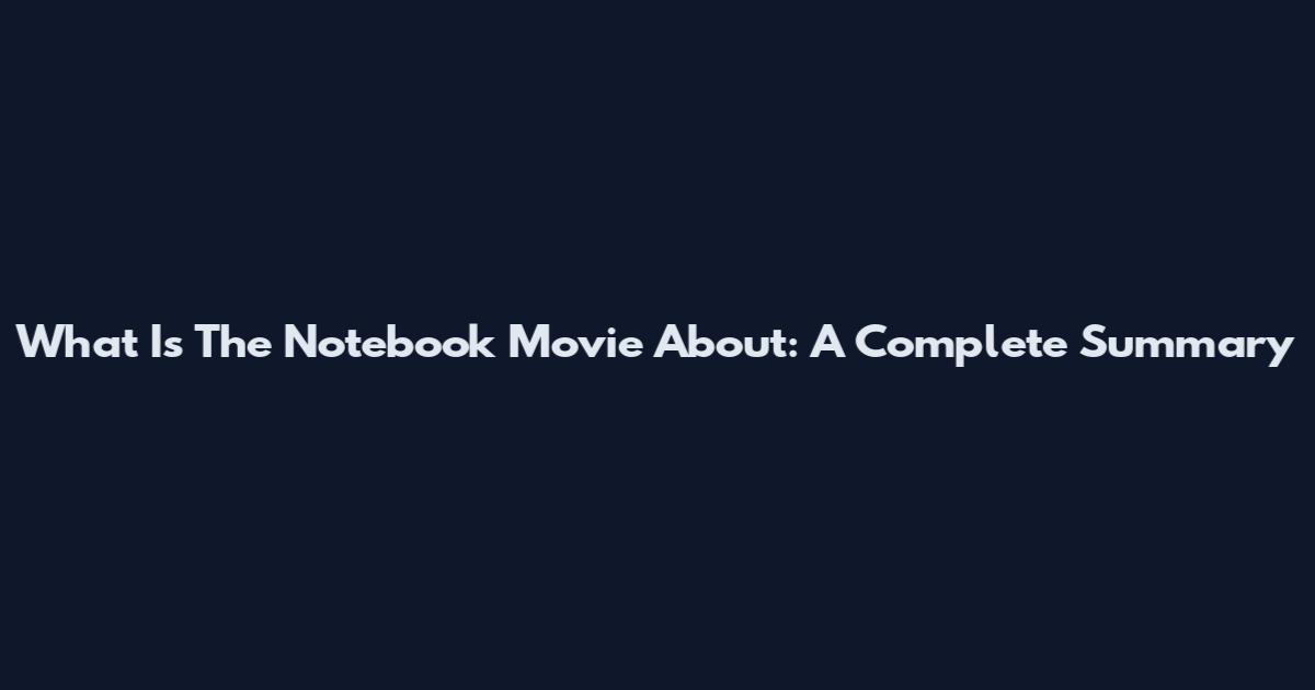 What Is The Notebook Movie About: A Complete Summary