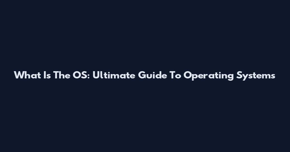 What Is The OS: Ultimate Guide To Operating Systems