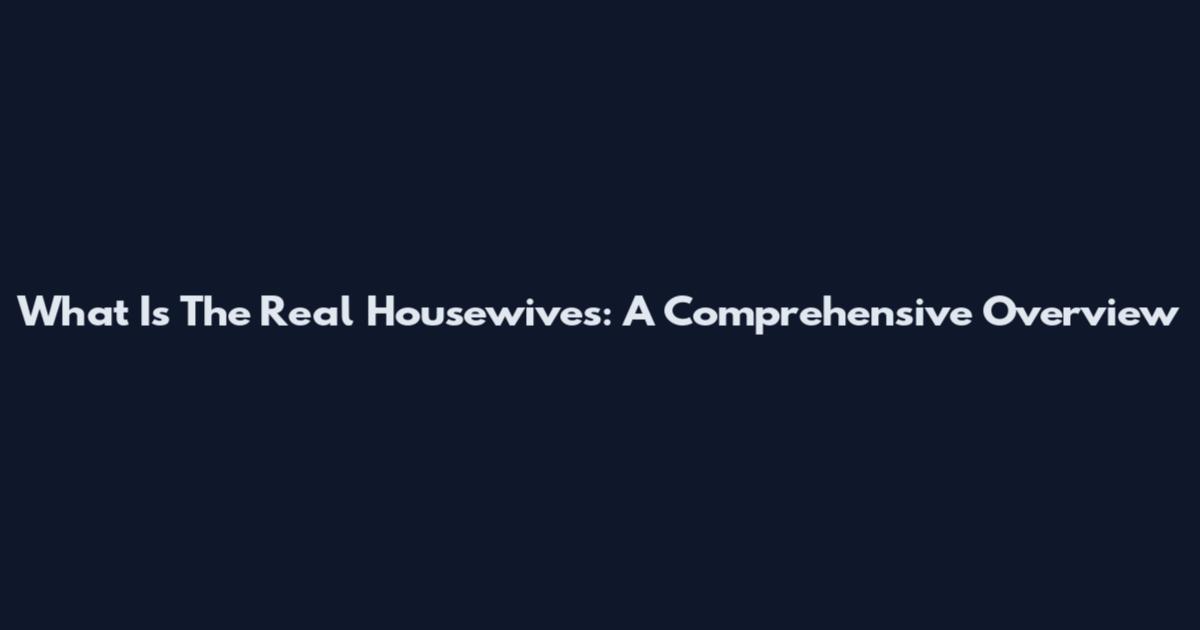 What Is The Real Housewives: A Comprehensive Overview