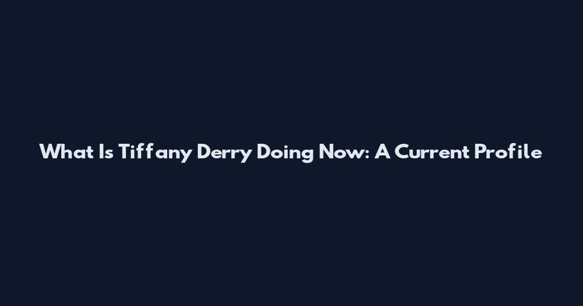 What Is Tiffany Derry Doing Now: A Current Profile