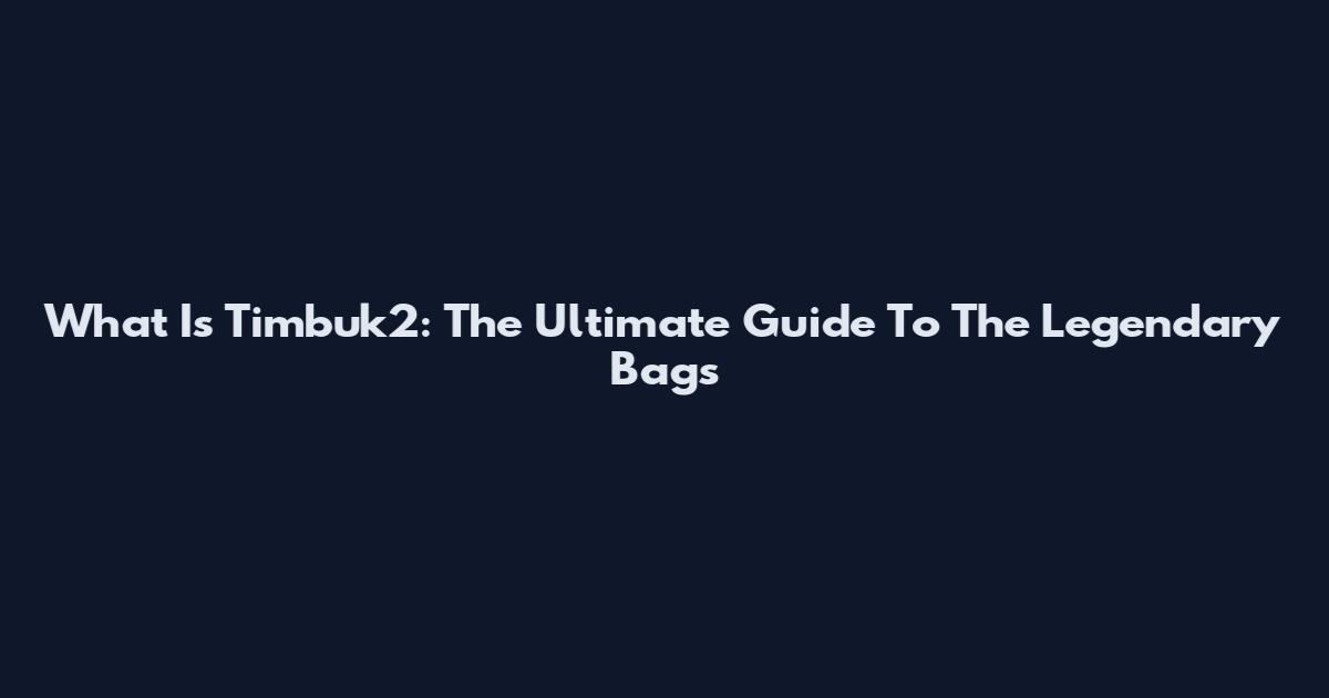 What Is Timbuk2: The Ultimate Guide To The Legendary Bags