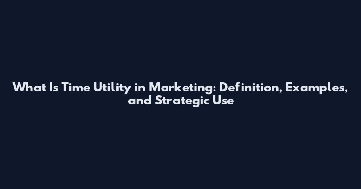 What Is Time Utility in Marketing: Definition, Examples, and Strategic Use