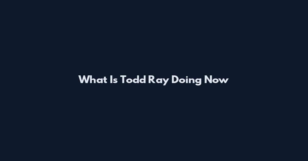 What Is Todd Ray Doing Now