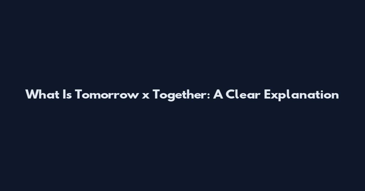 What Is Tomorrow x Together: A Clear Explanation