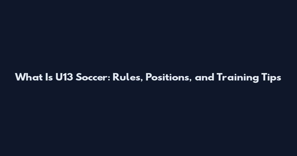 What Is U13 Soccer: Rules, Positions, and Training Tips