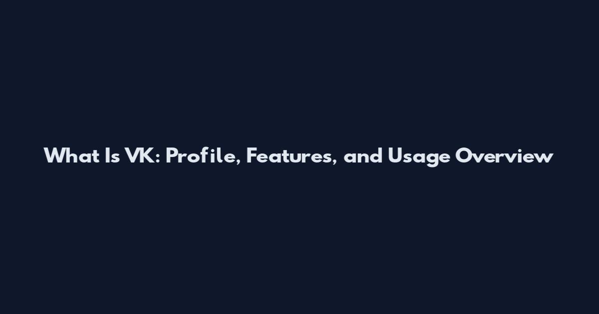 What Is VK: Profile, Features, and Usage Overview