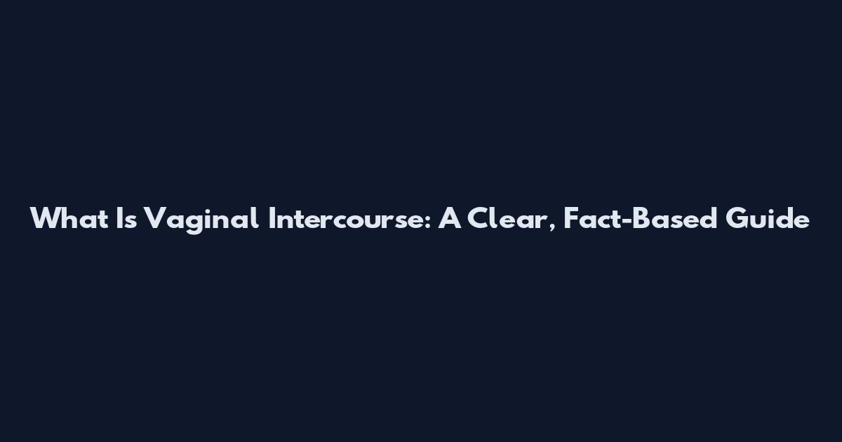 What Is Vaginal Intercourse: A Clear, Fact-Based Guide