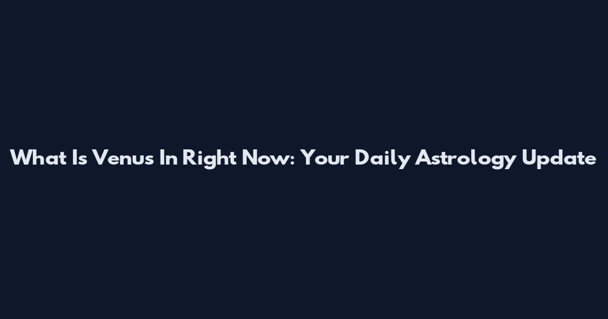 What Is Venus In Right Now: Your Daily Astrology Update