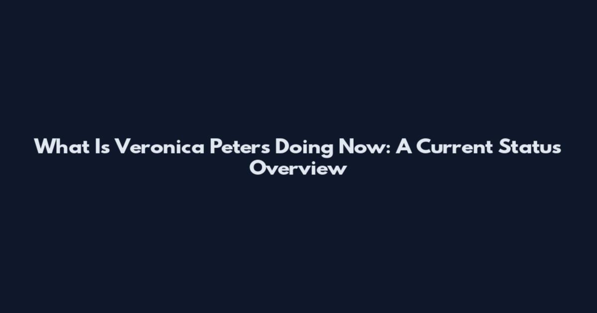 What Is Veronica Peters Doing Now: A Current Status Overview