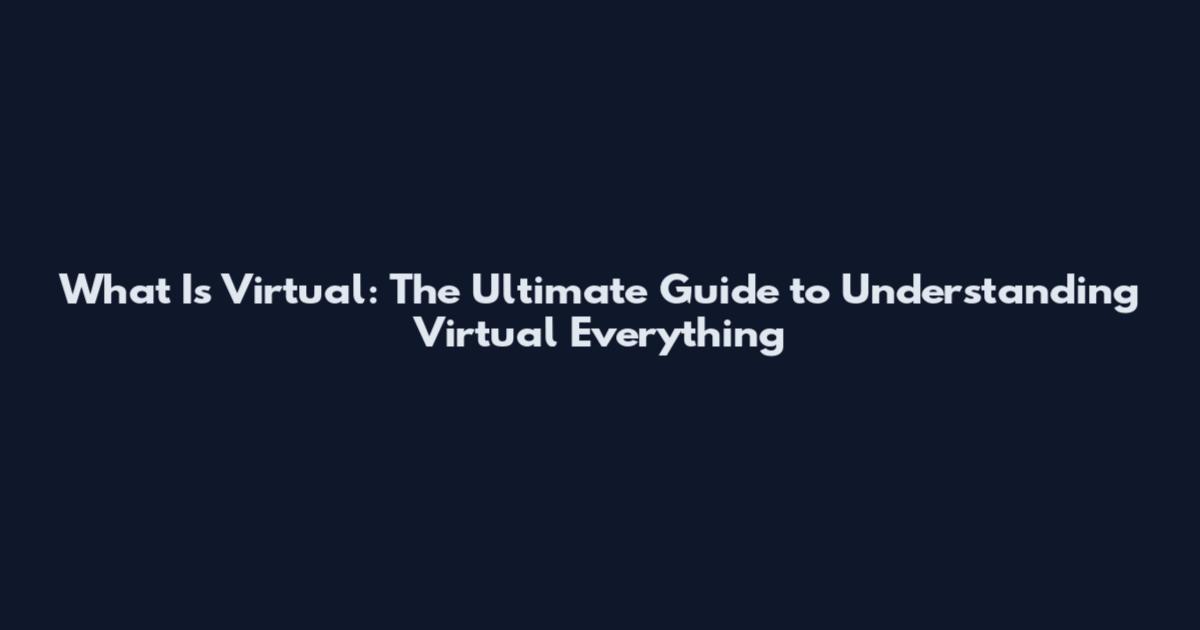 What Is Virtual: The Ultimate Guide to Understanding Virtual Everything