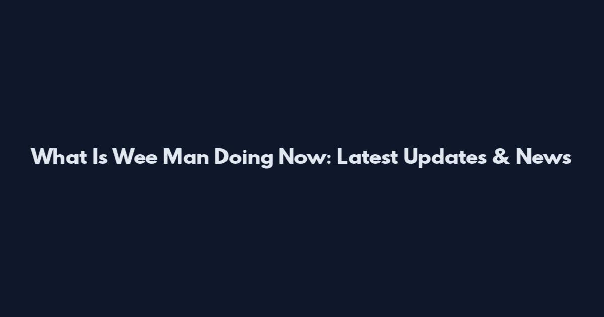 What Is Wee Man Doing Now: Latest Updates & News