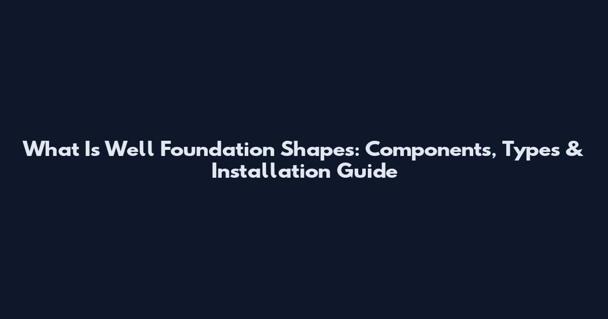 What Is Well Foundation Shapes: Components, Types & Installation Guide