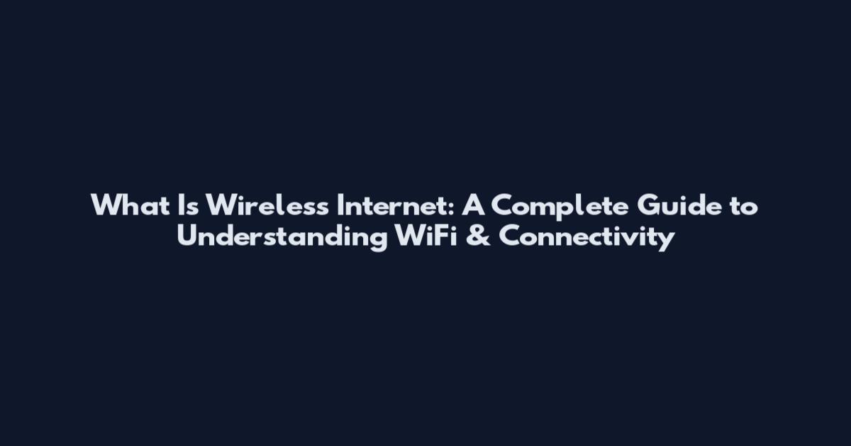 What Is Wireless Internet: A Complete Guide to Understanding WiFi & Connectivity