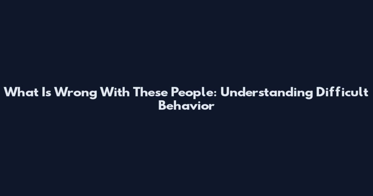 What Is Wrong With These People: Understanding Difficult Behavior