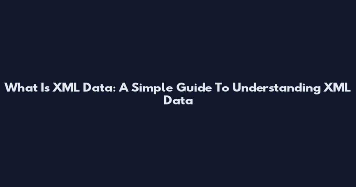 What Is XML Data: A Simple Guide To Understanding XML Data
