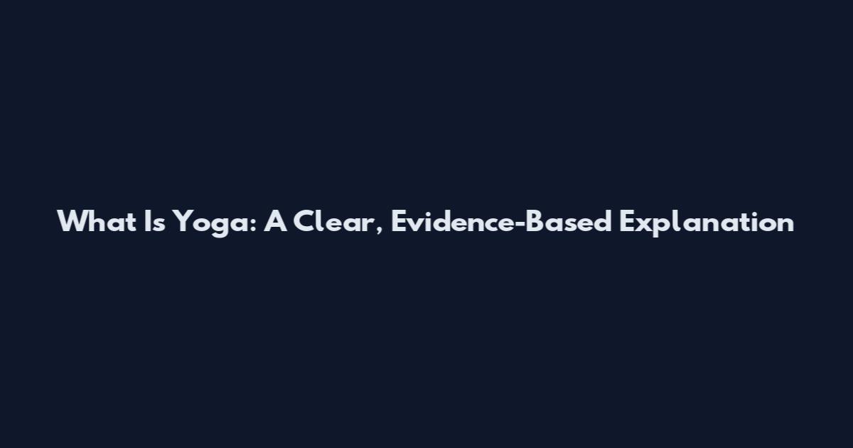 What Is Yoga: A Clear, Evidence-Based Explanation
