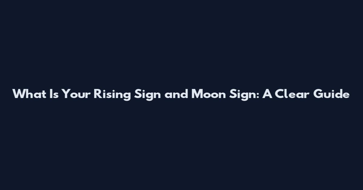 What Is Your Rising Sign and Moon Sign: A Clear Guide