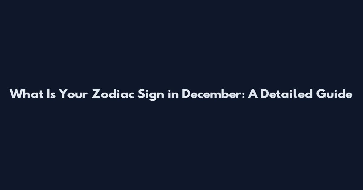 What Is Your Zodiac Sign in December: A Detailed Guide
