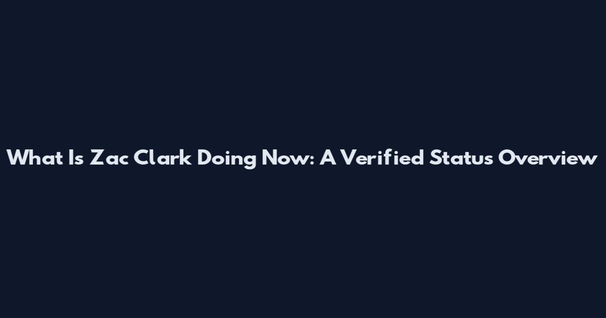 What Is Zac Clark Doing Now: A Verified Status Overview