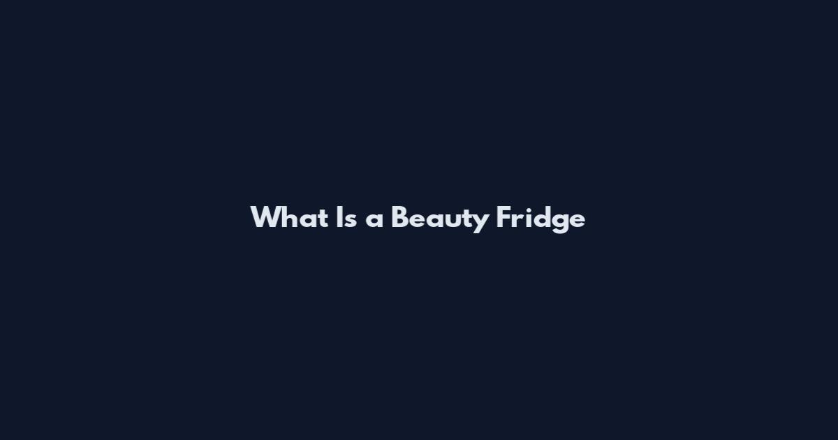 What Is a Beauty Fridge