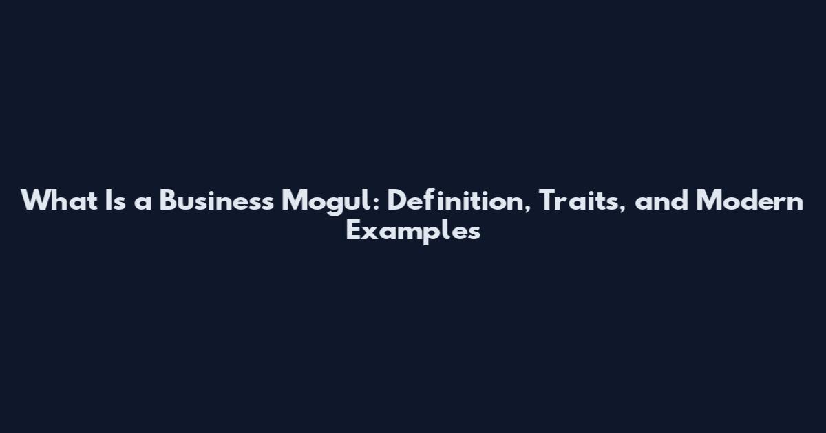What Is a Business Mogul: Definition, Traits, and Modern Examples