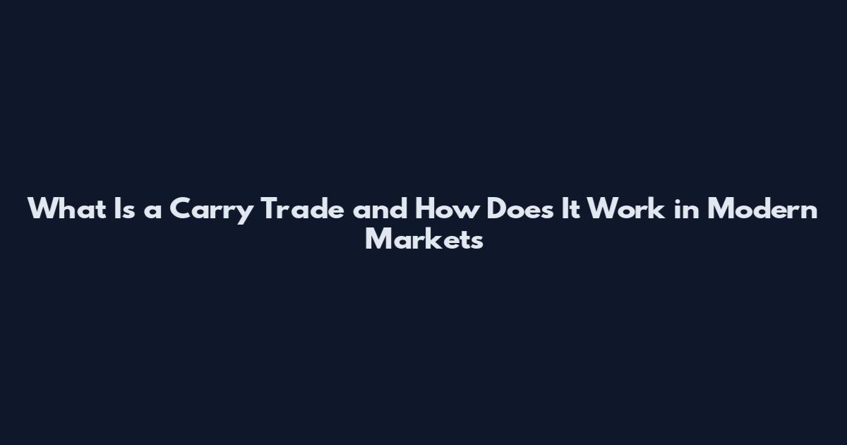 What Is a Carry Trade and How Does It Work in Modern Markets