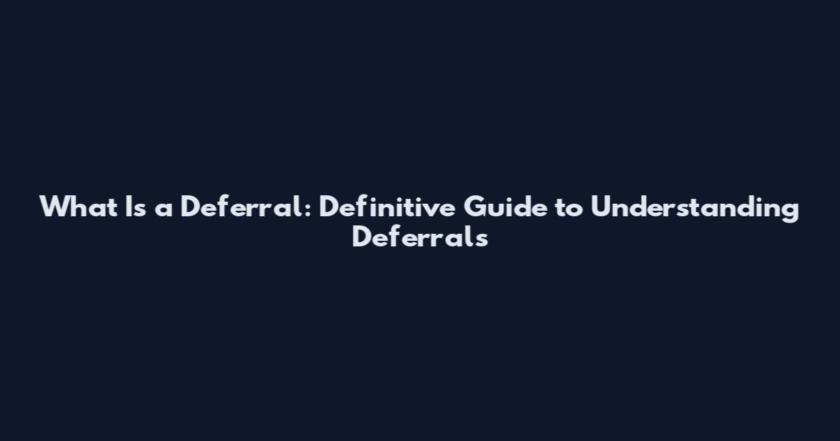 What Is a Deferral: Definitive Guide to Understanding Deferrals