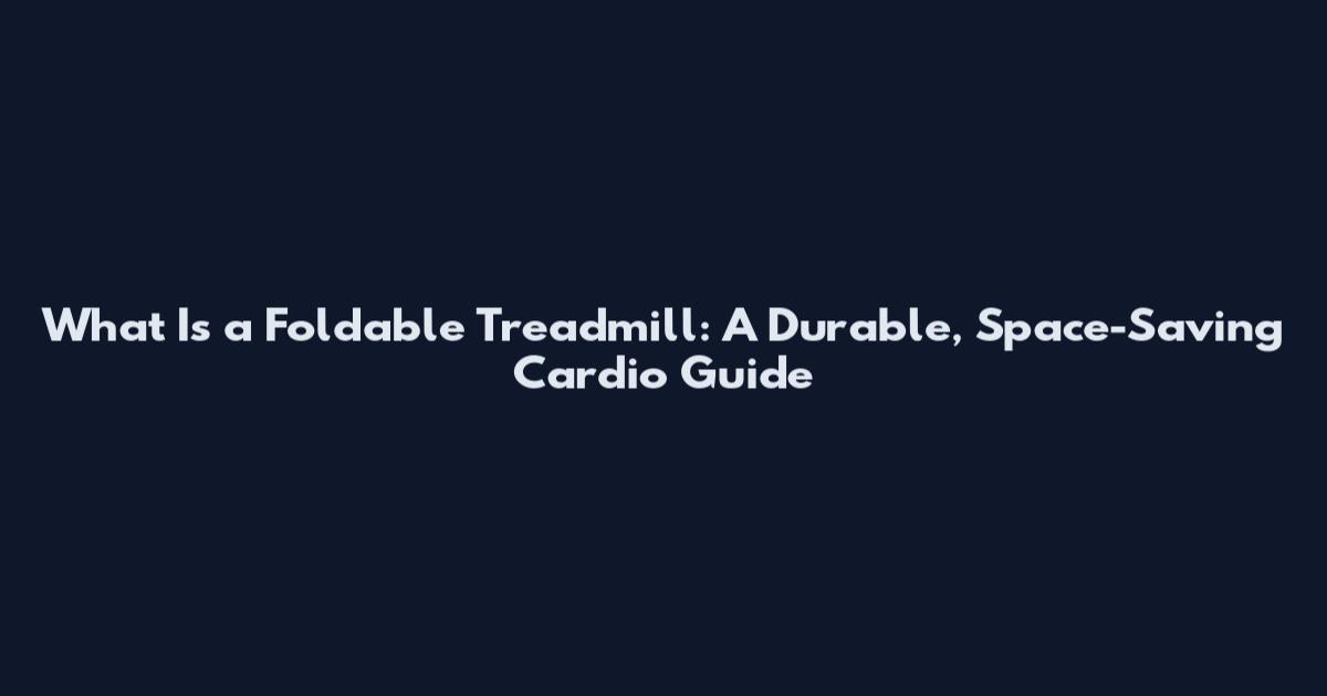 What Is a Foldable Treadmill: A Durable, Space-Saving Cardio Guide