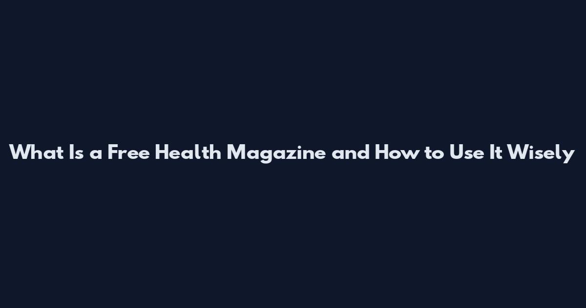 What Is a Free Health Magazine and How to Use It Wisely