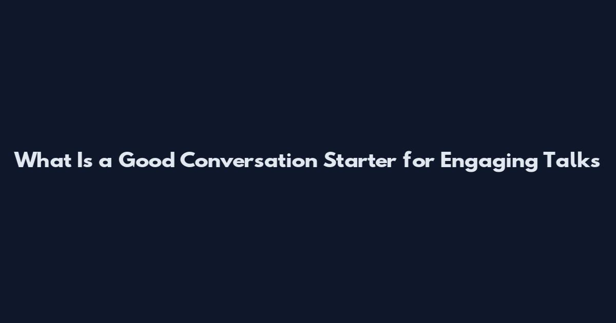 What Is a Good Conversation Starter for Engaging Talks