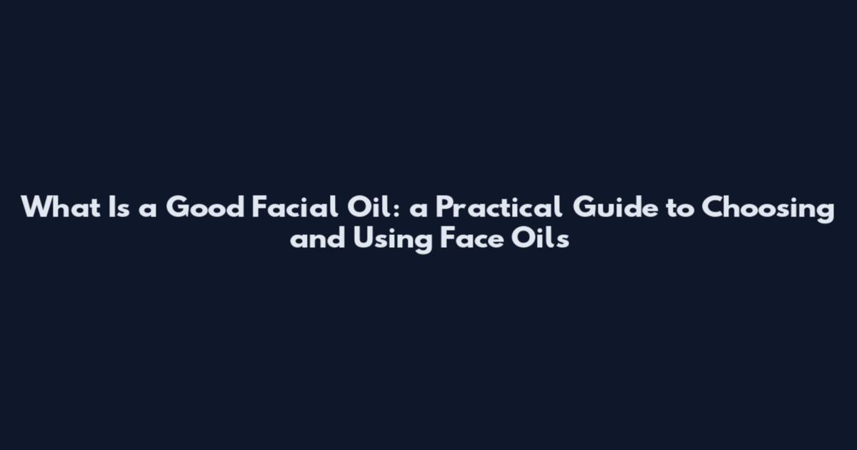 What Is a Good Facial Oil: a Practical Guide to Choosing and Using Face Oils