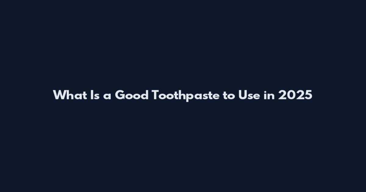What Is a Good Toothpaste to Use in 2025
