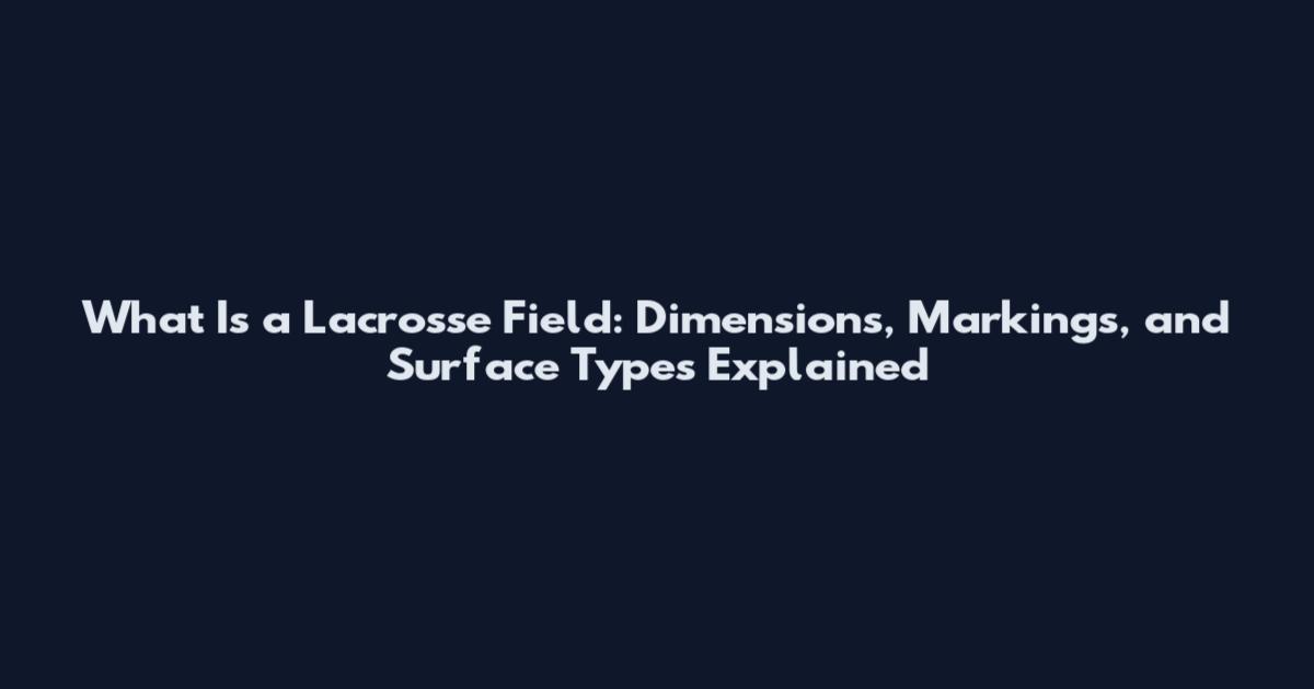 What Is a Lacrosse Field: Dimensions, Markings, and Surface Types Explained