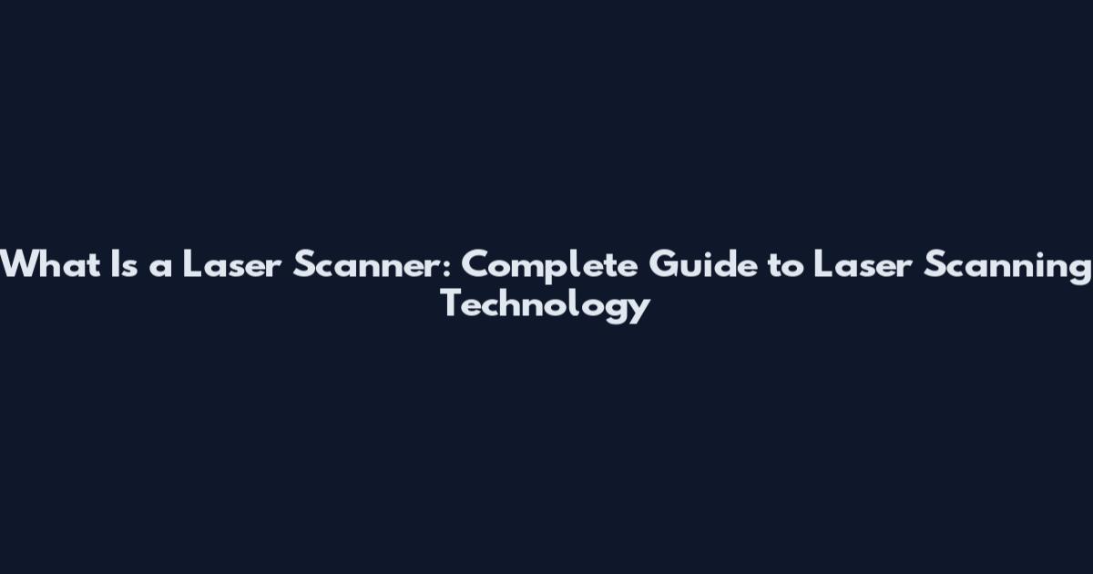 What Is a Laser Scanner: Complete Guide to Laser Scanning Technology