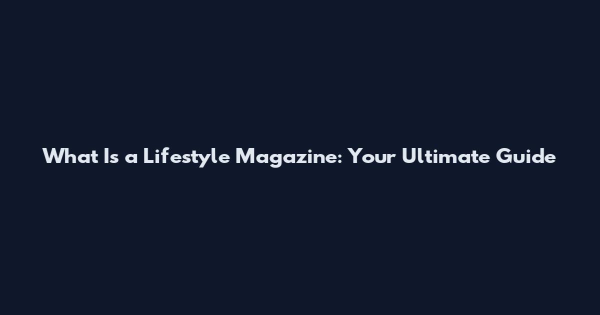 What Is a Lifestyle Magazine: Your Ultimate Guide