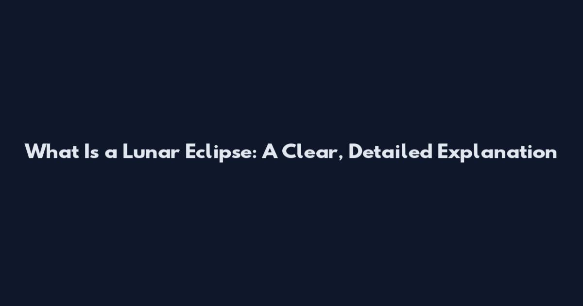 What Is a Lunar Eclipse: A Clear, Detailed Explanation