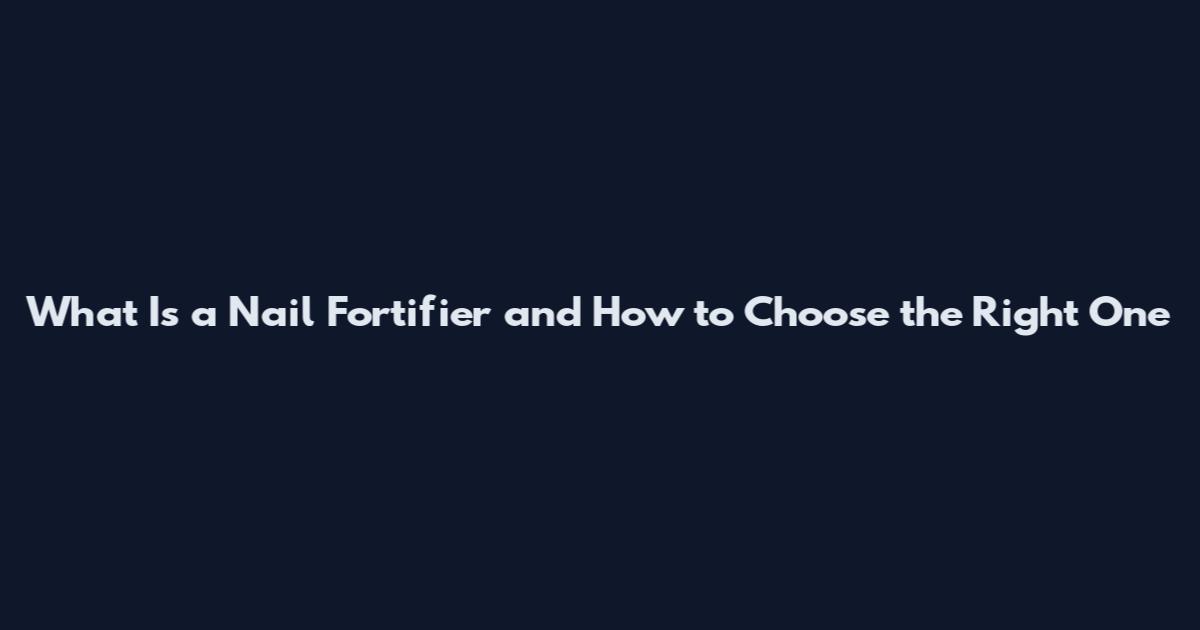 What Is a Nail Fortifier and How to Choose the Right One