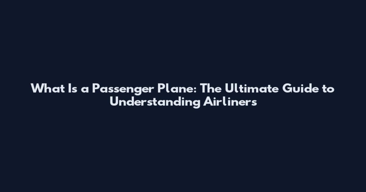What Is a Passenger Plane: The Ultimate Guide to Understanding Airliners