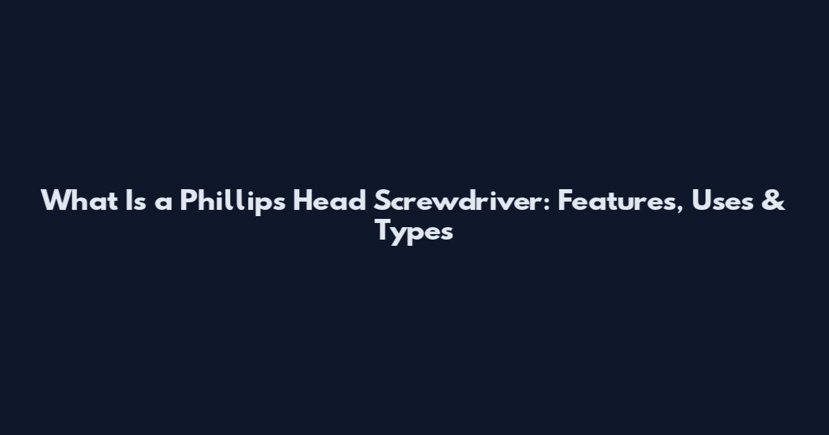 What Is a Phillips Head Screwdriver: Features, Uses & Types