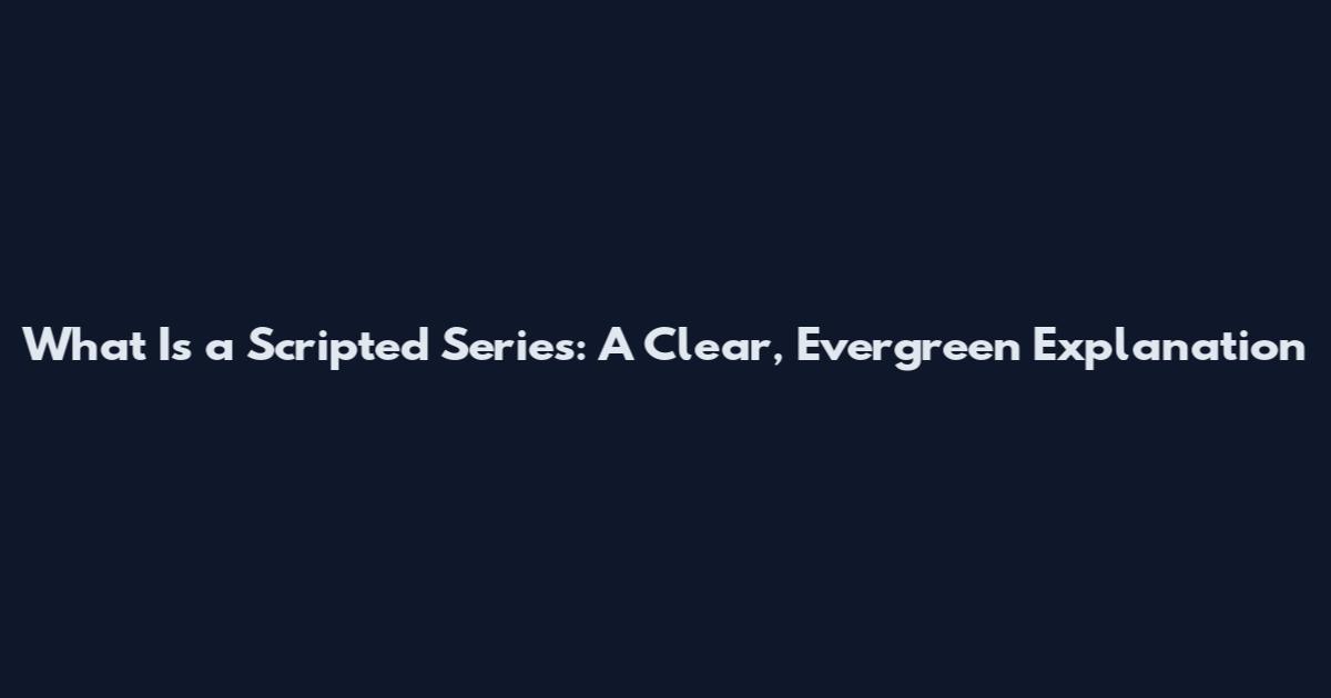 What Is a Scripted Series: A Clear, Evergreen Explanation