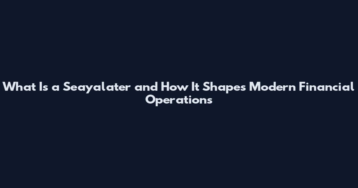 What Is a Seayalater and How It Shapes Modern Financial Operations