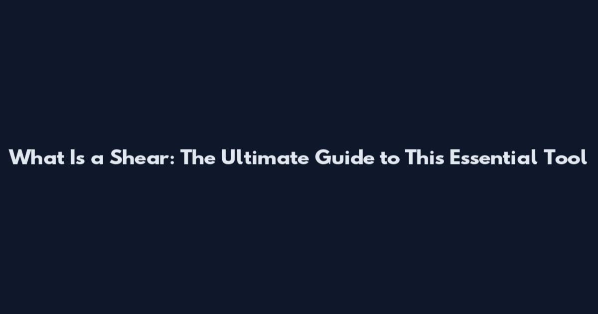 What Is a Shear: The Ultimate Guide to This Essential Tool