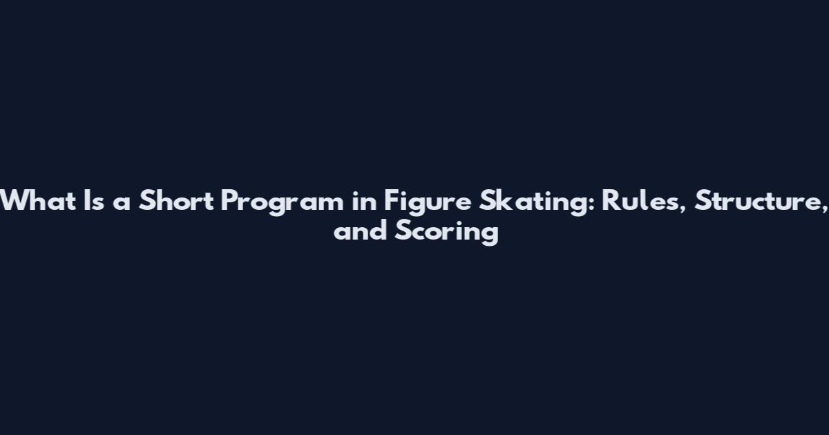 What Is a Short Program in Figure Skating: Rules, Structure, and Scoring