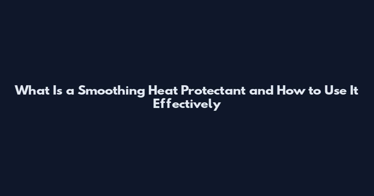 What Is a Smoothing Heat Protectant and How to Use It Effectively