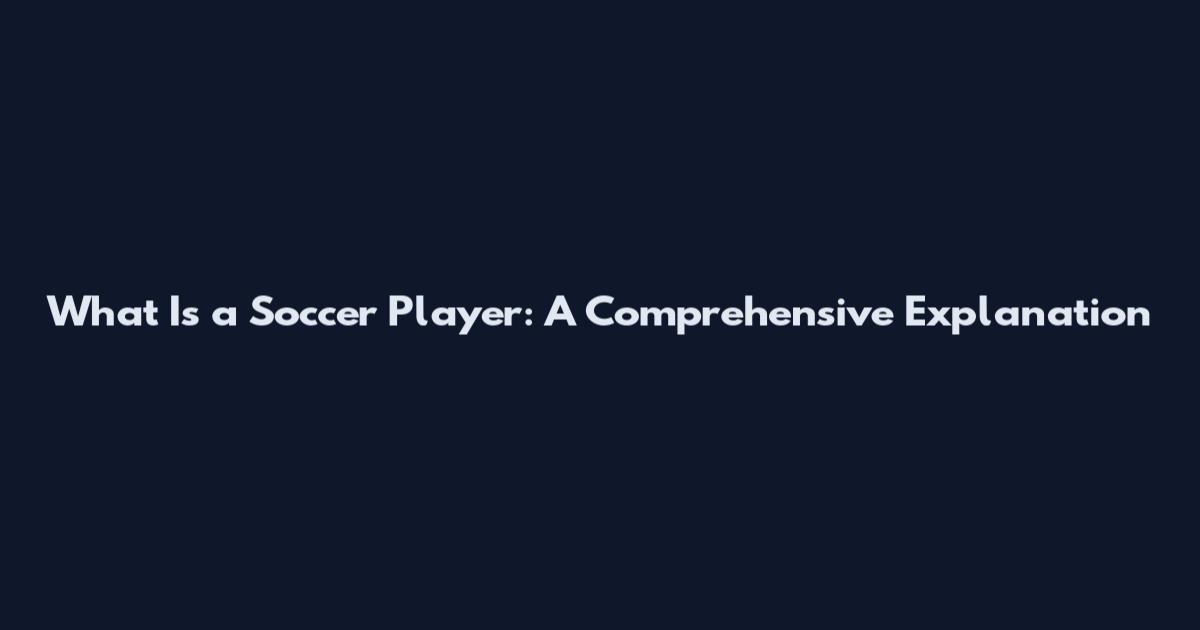 What Is a Soccer Player: A Comprehensive Explanation