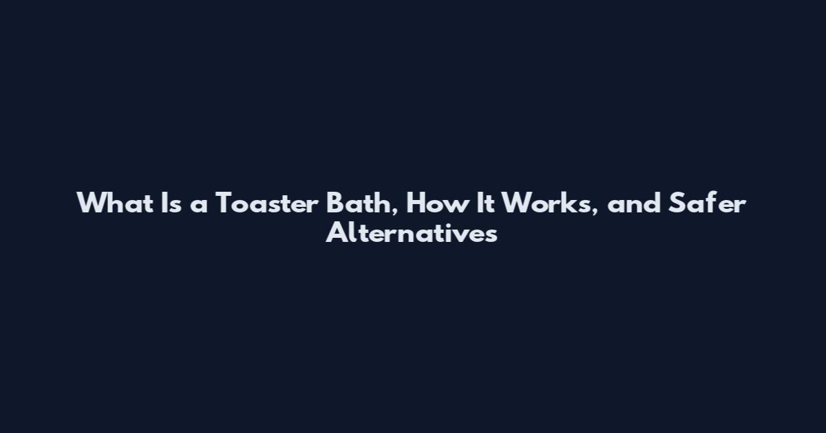 What Is a Toaster Bath, How It Works, and Safer Alternatives