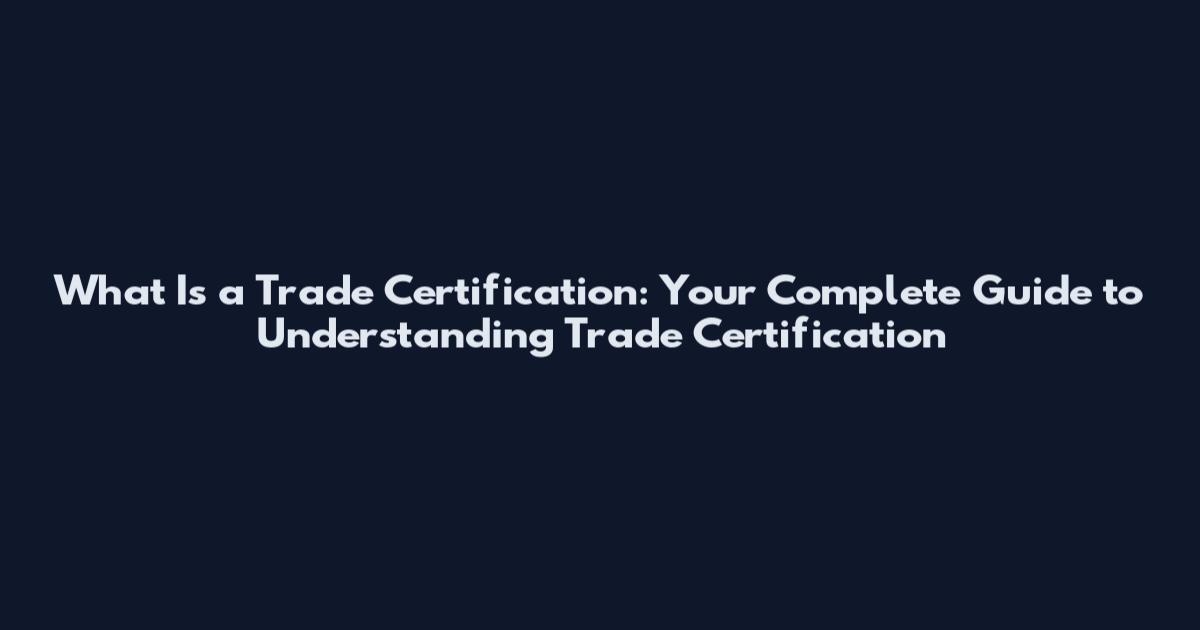 What Is a Trade Certification: Your Complete Guide to Understanding Trade Certification